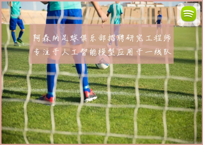 阿森纳足球俱乐部招聘研究工程师专注于人工智能模型应用于一线队工作